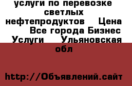 услуги по перевозке светлых нефтепродуктов  › Цена ­ 30 - Все города Бизнес » Услуги   . Ульяновская обл.